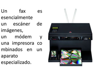 Un fax es esencialmente un escáner de imágenes, un módem y una impresora combinados en un aparato especializado.