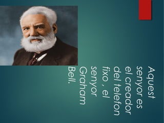 Aquest
senyores
elcreador
deltelefon
fixo,el
senyor
Graham
Bell.
 