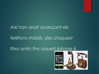 Així han anat avançant els
telèfons mòbils, des d'aquest
fitxo antic fins aquest iphone 6
 