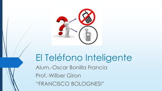 El Teléfono Inteligente
Alum.-Oscar Bonilla Francia
Prof.-Wilber Giron
“FRANCISCO BOLOGNESI”
 
