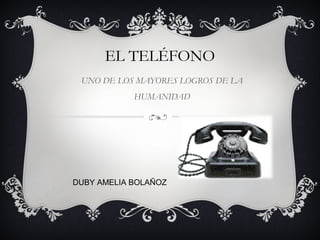 EL TELÉFONO
UNO DE LOS MAYORES LOGROS DE LA
HUMANIDAD
DUBY AMELIA BOLAÑOZ
 