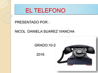 EL TELEFONO
PRESENTADO POR :
NICOL DANIELA SUAREZ VIANCHA
GRADO:10-2
2016
 