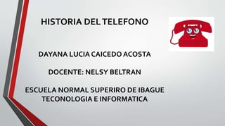 HISTORIA DELTELEFONO
DAYANA LUCIA CAICEDO ACOSTA
DOCENTE: NELSY BELTRAN
ESCUELA NORMAL SUPERIRO DE IBAGUE
TECONOLOGIA E INFORMATICA
 