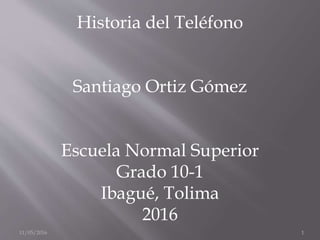 11/05/2016 1
Historia del Teléfono
Santiago Ortiz Gómez
Escuela Normal Superior
Grado 10-1
Ibagué, Tolima
2016
 