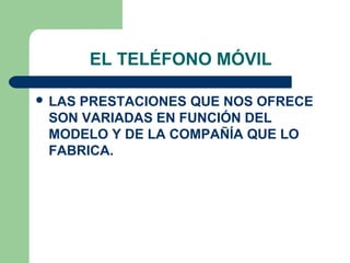 EL TELÉFONO MÓVIL

 LAS
    PRESTACIONES QUE NOS OFRECE
 SON VARIADAS EN FUNCIÓN DEL
 MODELO Y DE LA COMPAÑÍA QUE LO
 FABRICA.
 