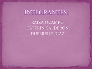INTEGRANTES: RAIZA OCAMPO KATERIN CALDERON  DUSBREILY DIAZ 