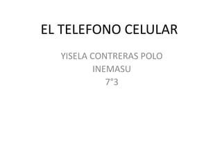 EL TELEFONO CELULAR
YISELA CONTRERAS POLO
INEMASU
7°3
 