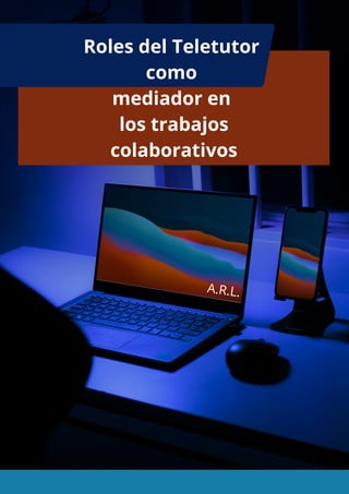 Roles del Teletutor
como
mediador en
los trabajos
colaborativos
A.R.L.
 