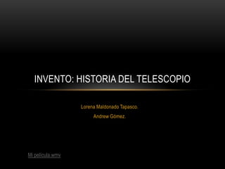 INVENTO: HISTORIA DEL TELESCOPIO

                  Lorena Maldonado Tapasco.
                       Andrew Gómez.




Mi película.wmv
 