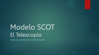 Modelo SCOT
El Telescopio
JOSHUA ALEXANDER OSORIO PUERTA
 