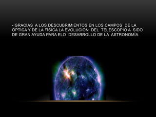 - GRACIAS A LOS DESCUBRIMIENTOS EN LOS CAMPOS DE LA
ÓPTICA Y DE LA FÍSICA LA EVOLUCIÓN DEL TELESCOPIO A SIDO
DE GRAN AYUDA PARA ELO DESARROLLO DE LA ASTRONOMÍA
 