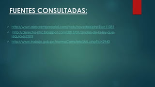 FUENTES CONSULTADAS:
 http://www.asesorempresarial.com/web/novedad.php?id=11081
 http://derecho-ntic.blogspot.com/2013/07/analisis-de-la-ley-que-
regula-el.html
 http://www.trabajo.gob.pe/normaCompletaSNIL.php?id=2940
 