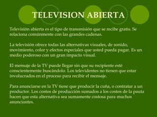 TELEVISION ABIERTA Televisión abierta es el tipo de transmisión que se recibe gratis. Se relaciona comúnmente con las gran...