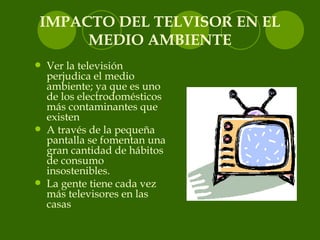 IMPACTO DEL TELVISOR EN EL MEDIO AMBIENTE <ul><li>Ver la televisión perjudica el medio ambiente; ya que es uno de los elec...