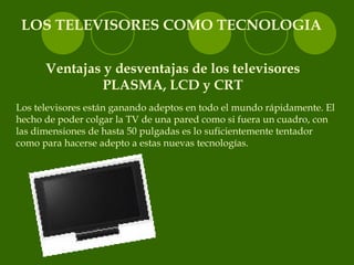 LOS TELEVISORES COMO TECNOLOGIA Ventajas y desventajas de los televisores PLASMA, LCD y CRT Los televisores están ganando ...