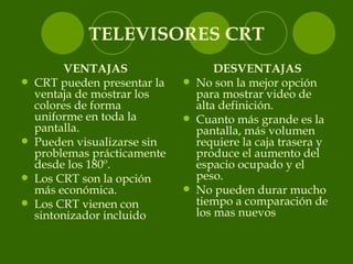 TELEVISORES CRT <ul><li>VENTAJAS </li></ul><ul><li>CRT pueden presentar la ventaja de mostrar los colores de forma uniform...