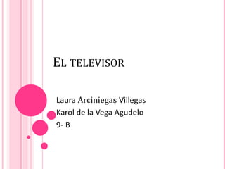 EL TELEVISOR

Laura Arciniegas Villegas
Karol de la Vega Agudelo
9- B
 
