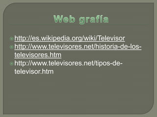  http://es.wikipedia.org/wiki/Televisor
 http://www.televisores.net/historia-de-los-
  televisores.htm
 http://www.televisores.net/tipos-de-
  televisor.htm
 