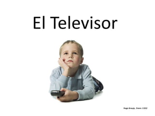 El Televisor



               Hugo Araujo, Enero 2.012
 