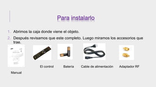 1. Abrimos la caja donde viene el objeto.
2. Después revisamos que este completo. Luego miramos los accesorios que
trae.
El control Batería Cable de alimentación Adaptador RF
Manual
 