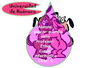 Universidad de Huánuco Alumna:     paucar guardia velia Profesor:  Ethel  Curso:  informática Ciclo: ii 