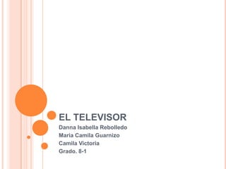 EL TELEVISOR
Danna Isabella Rebolledo
Maria Camila Guarnizo
Camila Victoria
Grado. 8-1
 