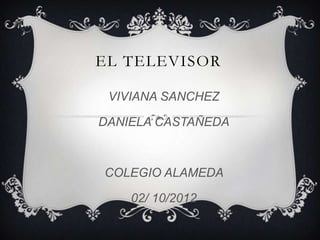 EL TELEVISOR

 VIVIANA SANCHEZ

DANIELA CASTAÑEDA



COLEGIO ALAMEDA

    02/ 10/2012
 