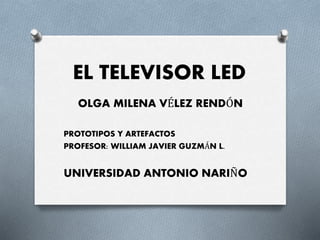 EL TELEVISOR LED
OLGA MILENA VÉLEZ RENDÓN
PROTOTIPOS Y ARTEFACTOS
PROFESOR: WILLIAM JAVIER GUZMÁN L.
UNIVERSIDAD ANTONIO NARIÑO
 