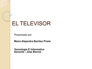    EL TELEVISOR  Presentado por Maira AlejandraBenitezPriolo Tecnologia E InformaticaDocente : Jose Barros  