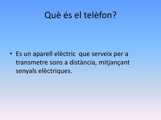 Què és el telèfon?


• Es un aparell elèctric que serveix per a
  transmetre sons a distància, mitjançant
  senyals elèctriques.
 