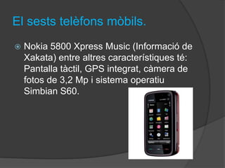 El sests telèfons mòbils.
   Nokia 5800 Xpress Music (Informació de
    Xakata) entre altres característiques té:
    Pantalla tàctil, GPS integrat, càmera de
    fotos de 3,2 Mp i sistema operatiu
    Simbian S60.
 