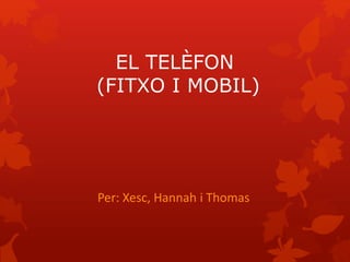 EL TELÈFON 
(FITXO I MOBIL) 
Per: Xesc, Hannah i Thomas 
 