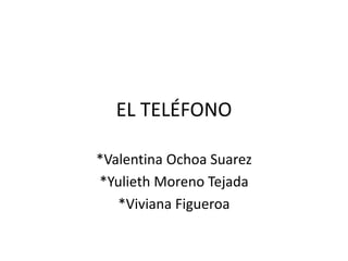 EL TELÉFONO
*Valentina Ochoa Suarez
*Yulieth Moreno Tejada
*Viviana Figueroa
 