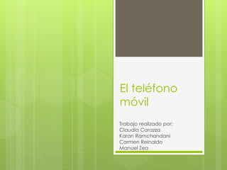 El teléfono
móvil
Trabajo realizado por:
Claudia Corazza
Karan Ramchandani
Carmen Reinaldo
Manuel Zea
 