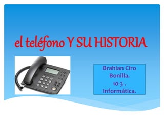 el teléfono Y SU HISTORIA
Brahian Ciro
Bonilla.
10-3 .
Informática.
 