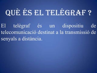 Què és el telégraf ?
El telègraf és un dispositiu de
telecomunicació destinat a la transmissió de
senyals a distància.
 