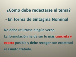 ¿Cómo debe redactarse el tema?
- En forma de Sintagma Nominal
No debe utilizarse ningún verbo.
La formulación ha de ser lo más concreta y
exacta posible y debe recoger con exactitud
el asunto tratado.
 