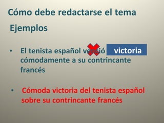 Cómo debe redactarse el tema
Ejemplos
cómodamente a su contrincante
francés
• Cómoda victoria del tenista español
sobre su contrincante francés
• El tenista español venció victoria
 