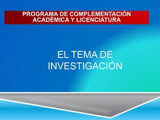 PROGRAMA DE COMPLEMENTACIÓN
  ACADÉMICA Y LICENCIATURA




        EL TEMA DE
      INVESTIGACIÓN
 
