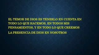 EL TEMOR DE DIOS ES TENERLO EN CUENTA EN
TODO LO QUE HACEMOS, EN TODOS MIS
PENSAMIENTOS, Y EN TODO LO QUE CREEMOS
LA PRESENCIA DE DIOS EN NOSOTROS
 