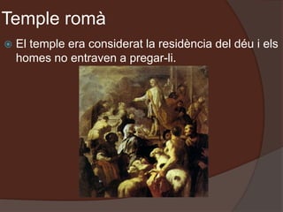 Temple romà
 El temple era considerat la residència del déu i els
homes no entraven a pregar-li.
 