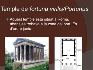 Temple de fortuna virilis/Portunus
 Aquest temple està situat a Roma,
abans es trobava a la zona del port. És
d’ordre jònic
 