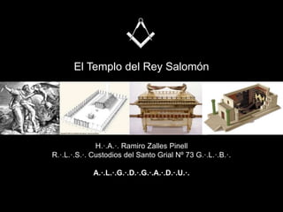 El Templo del Rey Salomón
H.·.A.·. Ramiro Zalles Pinell
R.·.L.·.S.·. Custodios del Santo Grial Nº 73 G.·.L.·.B.·.
A.·.L.·.G.·.D.·.G.·.A.·.D.·.U.·.
 
