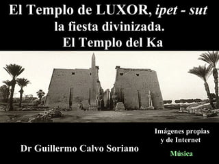 El Templo de LUXOR, ipet - sut
la fiesta divinizada.
El Templo del Ka
Dr Guillermo Calvo Soriano
Imágenes propias
y de Internet
Música
 