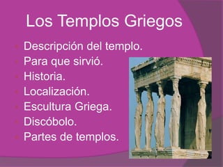 Los Templos Griegos
   Descripción del templo.
   Para que sirvió.
   Historia.
   Localización.
   Escultura Griega.
   Discóbolo.
   Partes de templos.
 