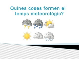Quines coses formen el
temps meteorològic?
 