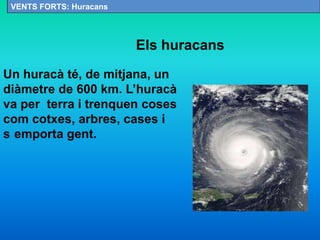 Els huracans
Un huracà té, de mitjana, un
diàmetre de 600 km. L’huracà
va per terra i trenquen coses
com cotxes, arbres, cases i
s emporta gent.
VENTS FORTS: Huracans
 