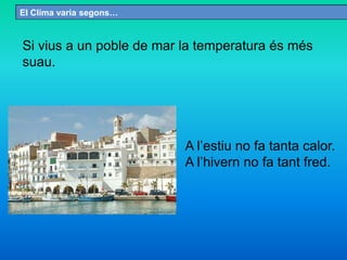 Si vius a un poble de mar la temperatura és més
suau.
El Clima varia segons…
A l’estiu no fa tanta calor.
A l’hivern no fa tant fred.
 