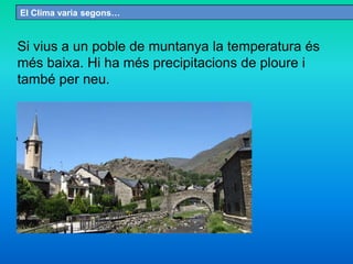 Si vius a un poble de muntanya la temperatura és
més baixa. Hi ha més precipitacions de ploure i
també per neu.
El Clima varia segons…
 