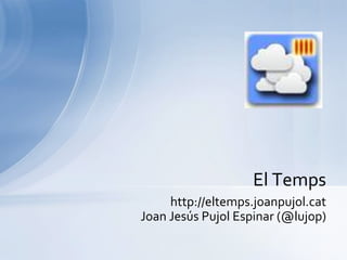 El Temps
     http://eltemps.joanpujol.cat
Joan Jesús Pujol Espinar (@lujop)
 